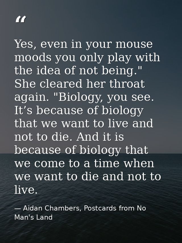 Yes, even in your mouse moods you only play with the idea of not being." She cleared her throat again. "Biology, you see — Aidan Chambers, Postcards from No Man's Land