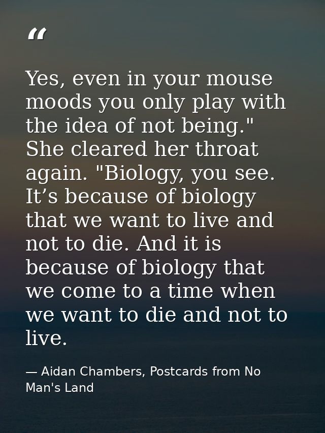 Yes, even in your mouse moods you only play with the idea of not being." She cleared her throat again. "Biology, you see — Aidan Chambers, Postcards from No Man's Land