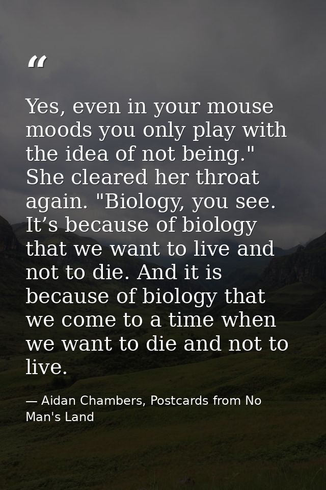 Yes, even in your mouse moods you only play with the idea of not being." She cleared her throat again. "Biology, you see — Aidan Chambers, Postcards from No Man's Land