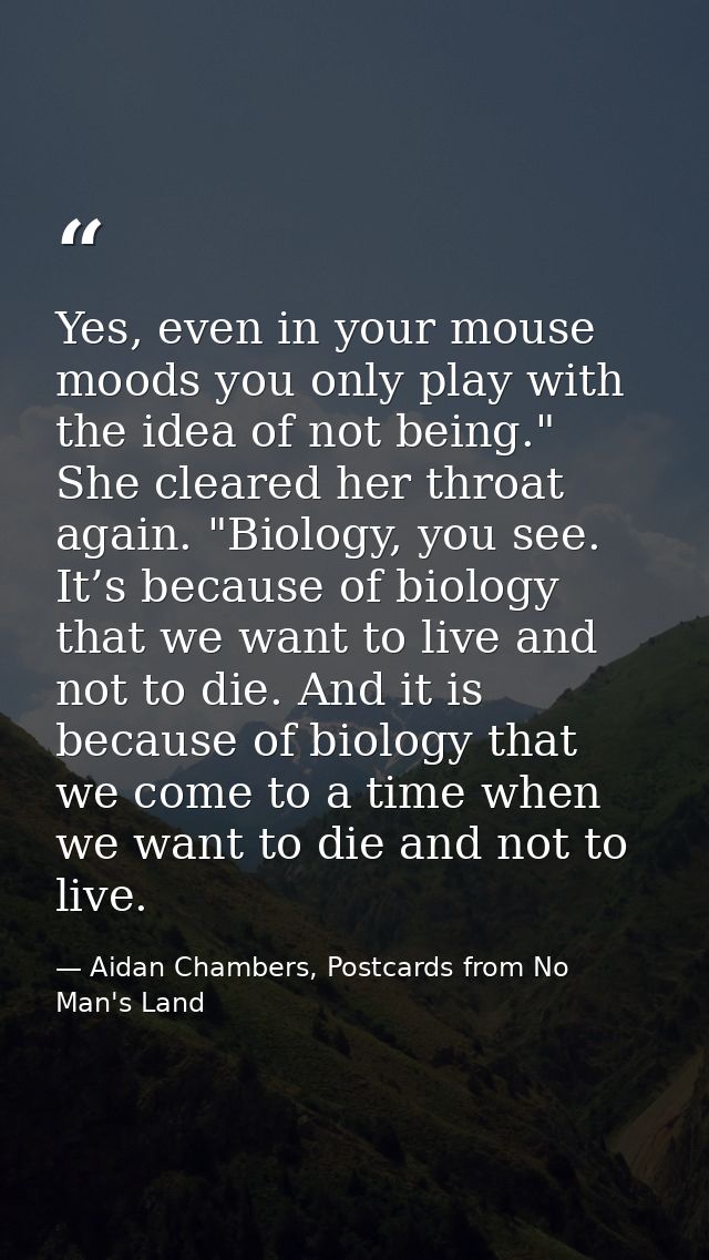 Yes, even in your mouse moods you only play with the idea of not being." She cleared her throat again. "Biology, you see — Aidan Chambers, Postcards from No Man's Land
