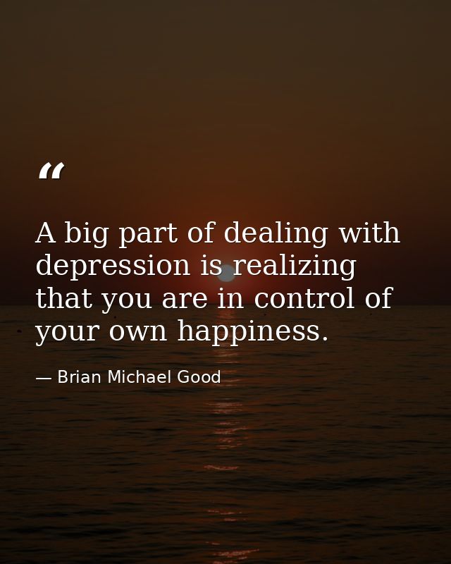 A big part of dealing with depression is realizing that you are in control of your own happiness. — Brian Michael Good