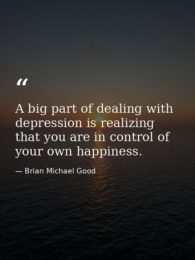 A big part of dealing with depression is realizing that you are in control of your own happiness. — Brian Michael Good