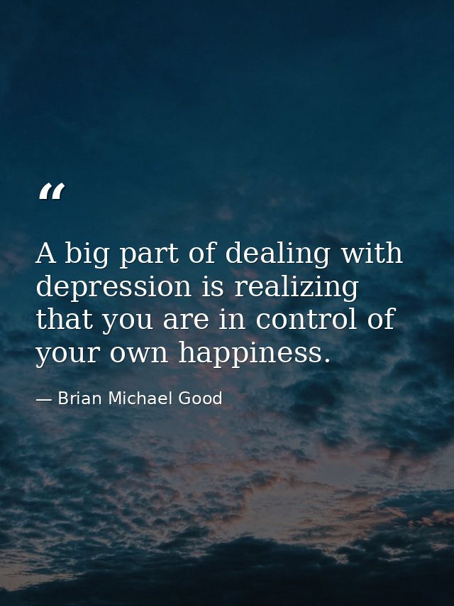 A big part of dealing with depression is realizing that you are in control of your own happiness. — Brian Michael Good