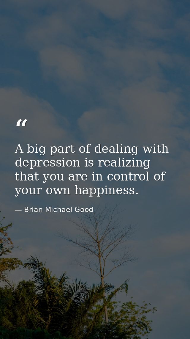 A big part of dealing with depression is realizing that you are in control of your own happiness. — Brian Michael Good