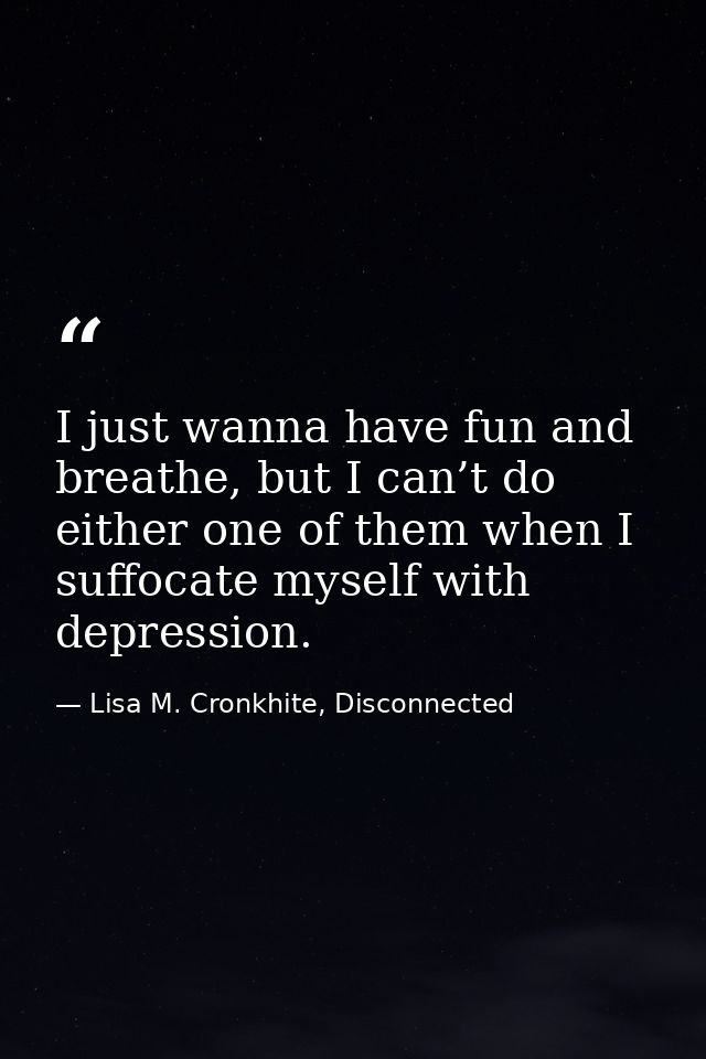 I just wanna have fun and breathe, but I can’t do either one of them when I suffocate myself with depression. — Lisa M. Cronkhite, Disconnected