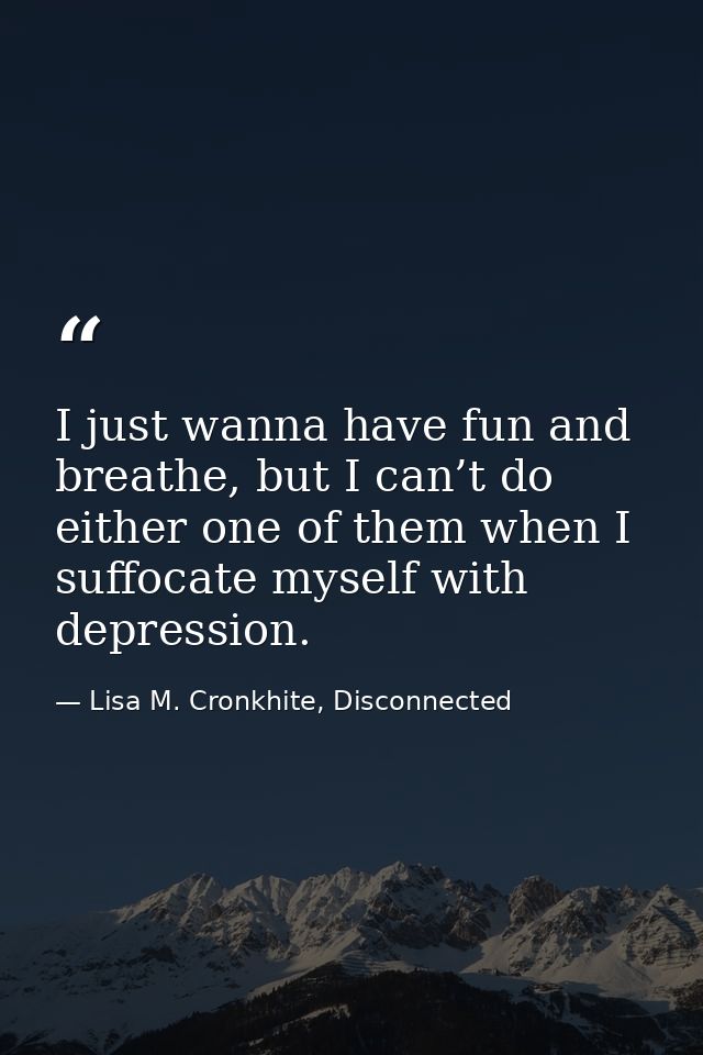 I just wanna have fun and breathe, but I can’t do either one of them when I suffocate myself with depression. — Lisa M. Cronkhite, Disconnected