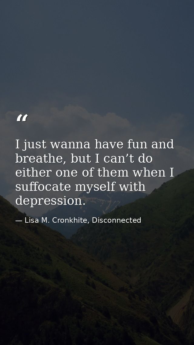 I just wanna have fun and breathe, but I can’t do either one of them when I suffocate myself with depression. — Lisa M. Cronkhite, Disconnected