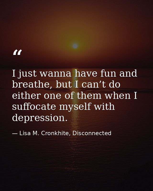 I just wanna have fun and breathe, but I can’t do either one of them when I suffocate myself with depression. — Lisa M. Cronkhite, Disconnected