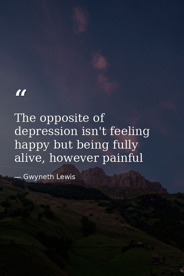 The opposite of depression isn't feeling happy but being fully alive, however painful — Gwyneth Lewis