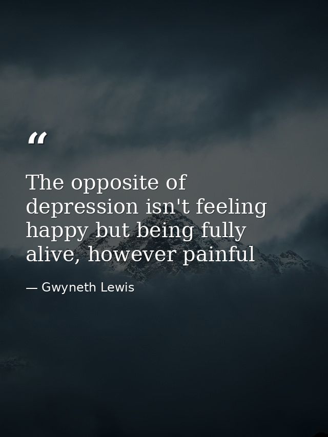 The opposite of depression isn't feeling happy but being fully alive, however painful — Gwyneth Lewis