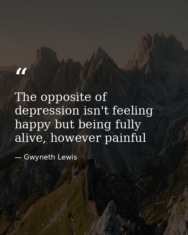 The opposite of depression isn't feeling happy but being fully alive, however painful — Gwyneth Lewis
