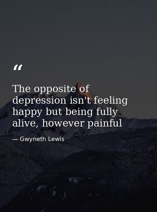 The opposite of depression isn't feeling happy but being fully alive, however painful — Gwyneth Lewis