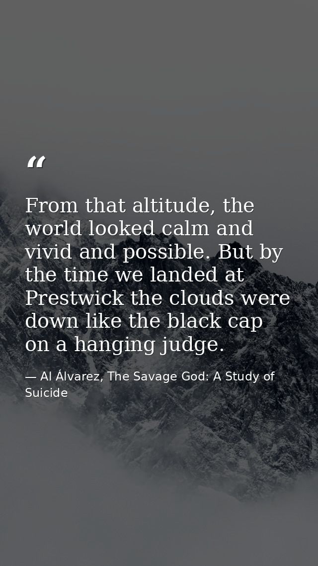 From that altitude, the world looked calm and vivid and possible. But by the time we landed at Prestwick the clouds were — Al Álvarez, The Savage God: A Study of Suicide