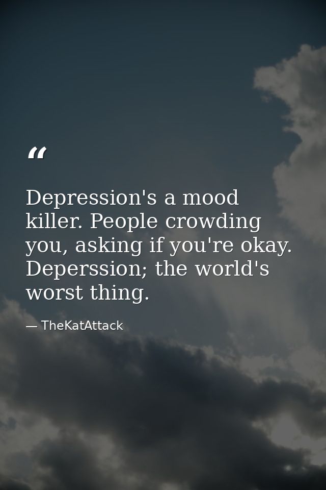 Depression's a mood killer. People crowding you, asking if you're okay. Deperssion; the world's worst thing. — TheKatAttack