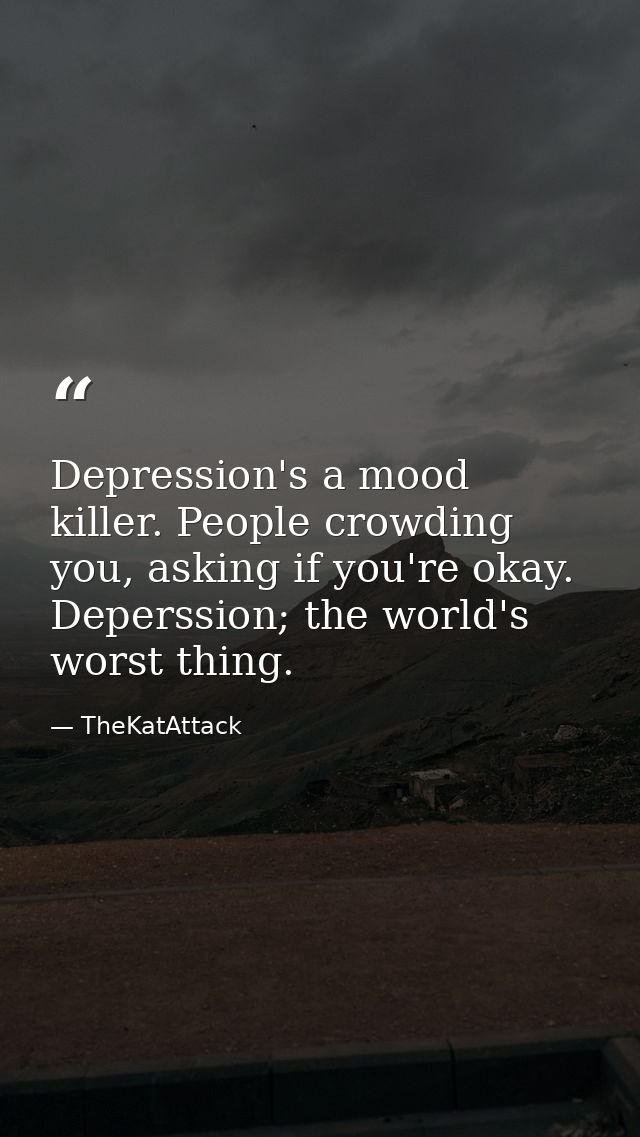 Depression's a mood killer. People crowding you, asking if you're okay. Deperssion; the world's worst thing. — TheKatAttack