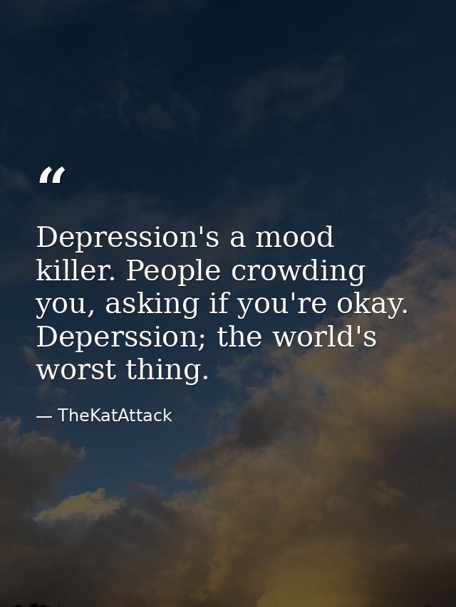 Depression's a mood killer. People crowding you, asking if you're okay. Deperssion; the world's worst thing. — TheKatAttack