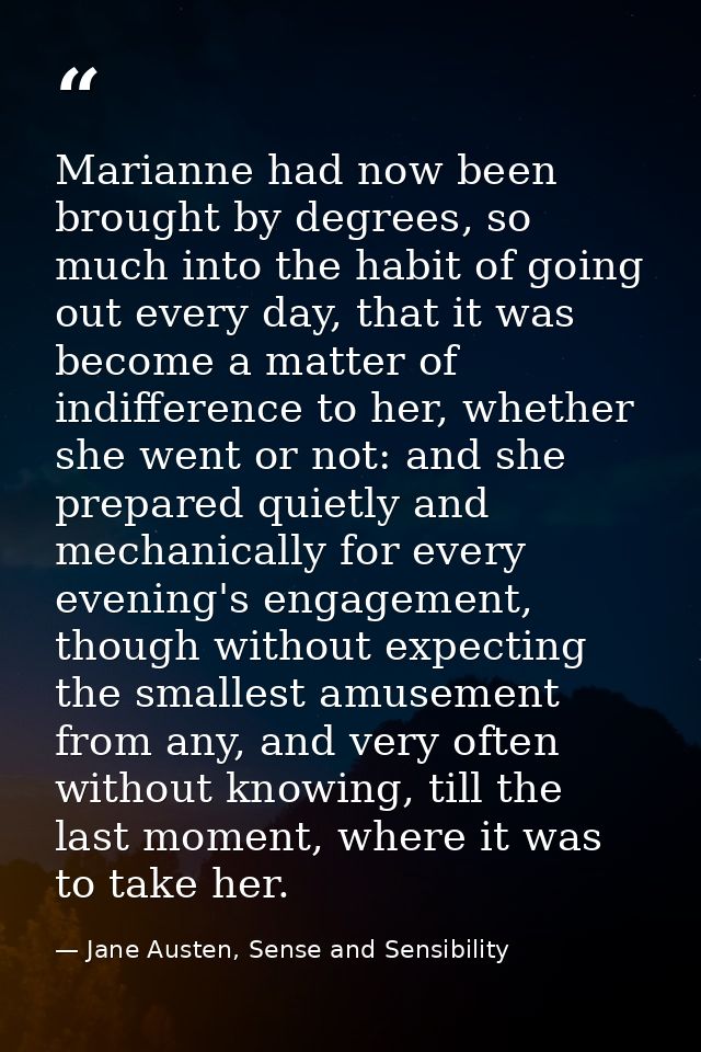 Marianne had now been brought by degrees, so much into the habit of going out every day, that it was become a matter of  — Jane Austen, Sense and Sensibility