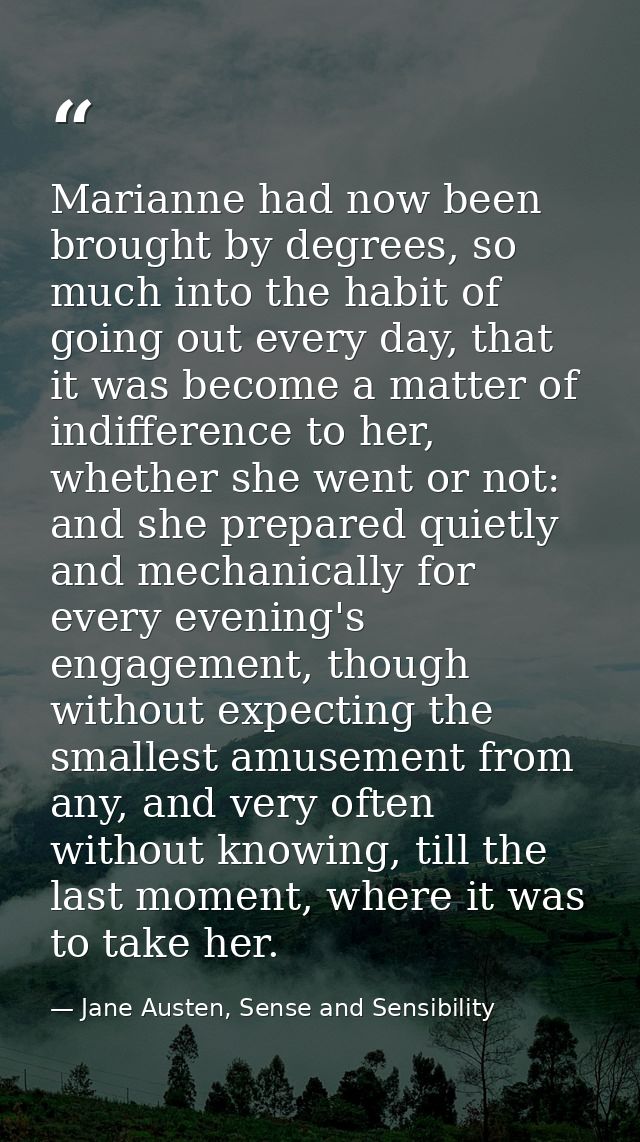 Marianne had now been brought by degrees, so much into the habit of going out every day, that it was become a matter of  — Jane Austen, Sense and Sensibility