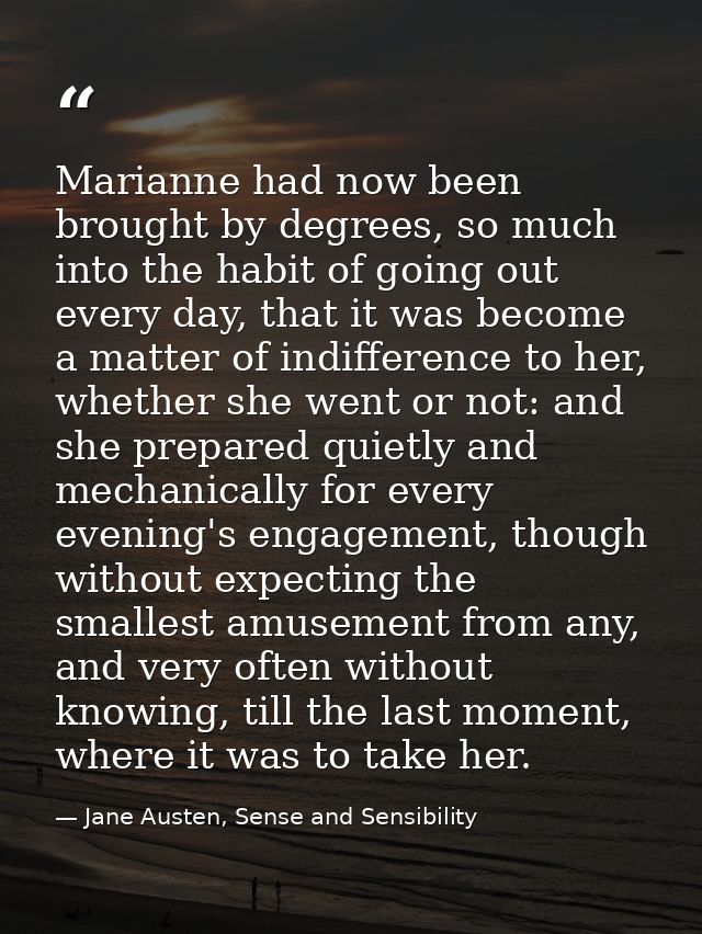 Marianne had now been brought by degrees, so much into the habit of going out every day, that it was become a matter of  — Jane Austen, Sense and Sensibility
