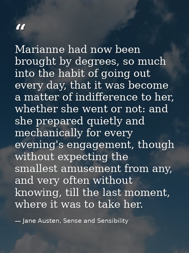 Marianne had now been brought by degrees, so much into the habit of going out every day, that it was become a matter of  — Jane Austen, Sense and Sensibility