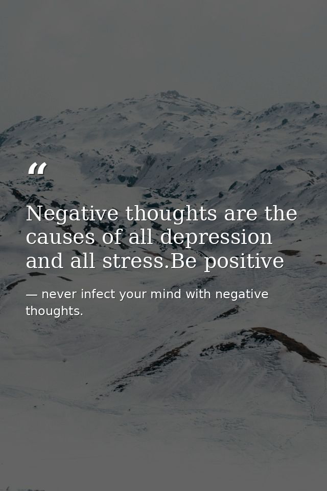 Negative thoughts are the causes of all depression and all stress.Be positive — never infect your mind with negative thoughts.