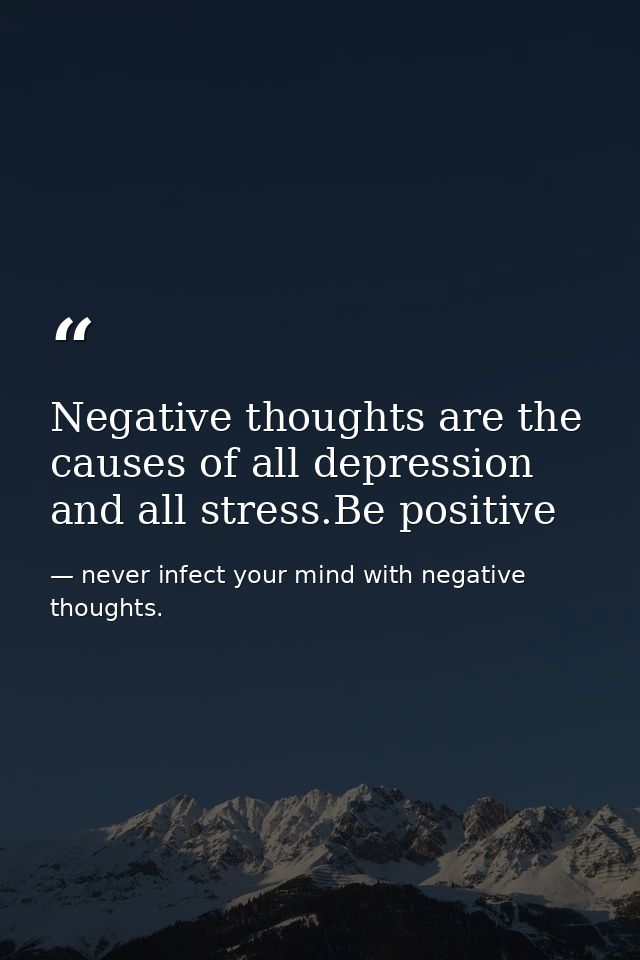 Negative thoughts are the causes of all depression and all stress.Be positive — never infect your mind with negative thoughts.