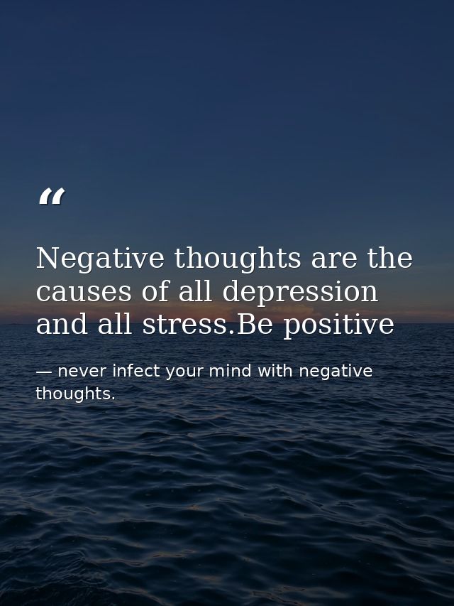 Negative thoughts are the causes of all depression and all stress.Be positive — never infect your mind with negative thoughts.