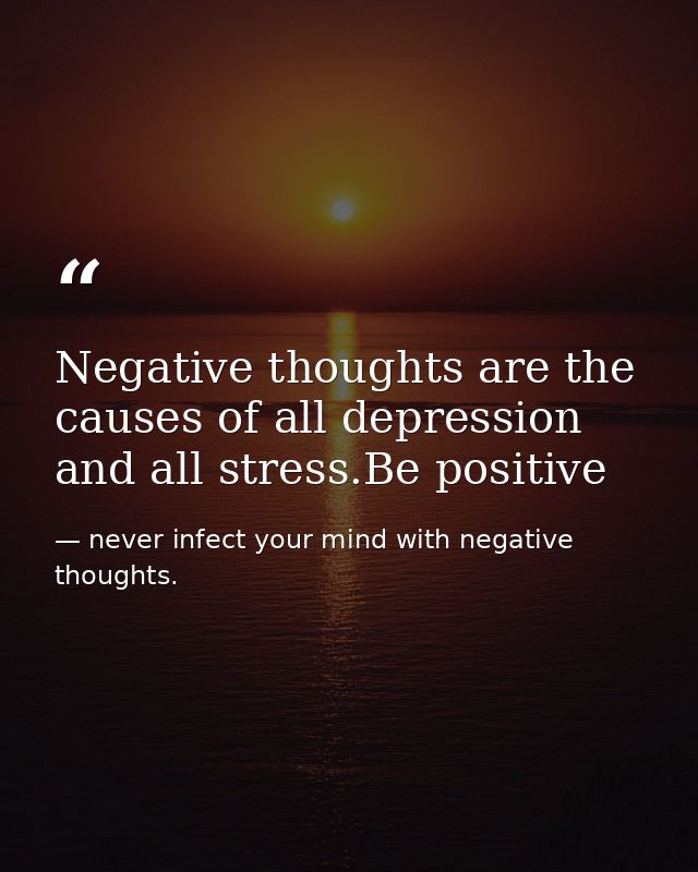 Negative thoughts are the causes of all depression and all stress.Be positive — never infect your mind with negative thoughts.