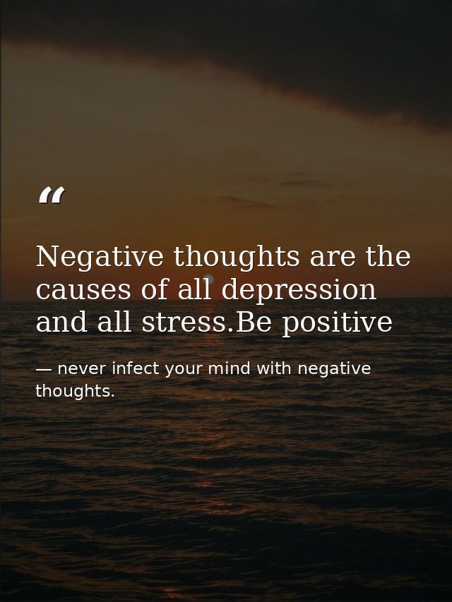 Negative thoughts are the causes of all depression and all stress.Be positive — never infect your mind with negative thoughts.