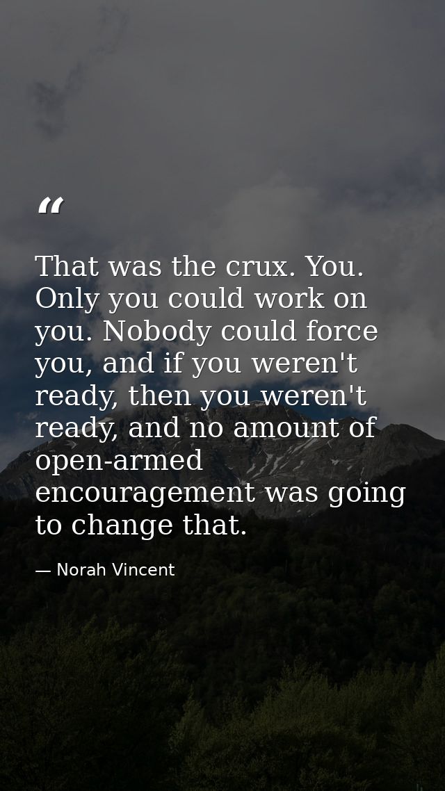 That was the crux. You. Only you could work on you. Nobody could force you, and if you weren't ready, then you weren't r — Norah Vincent