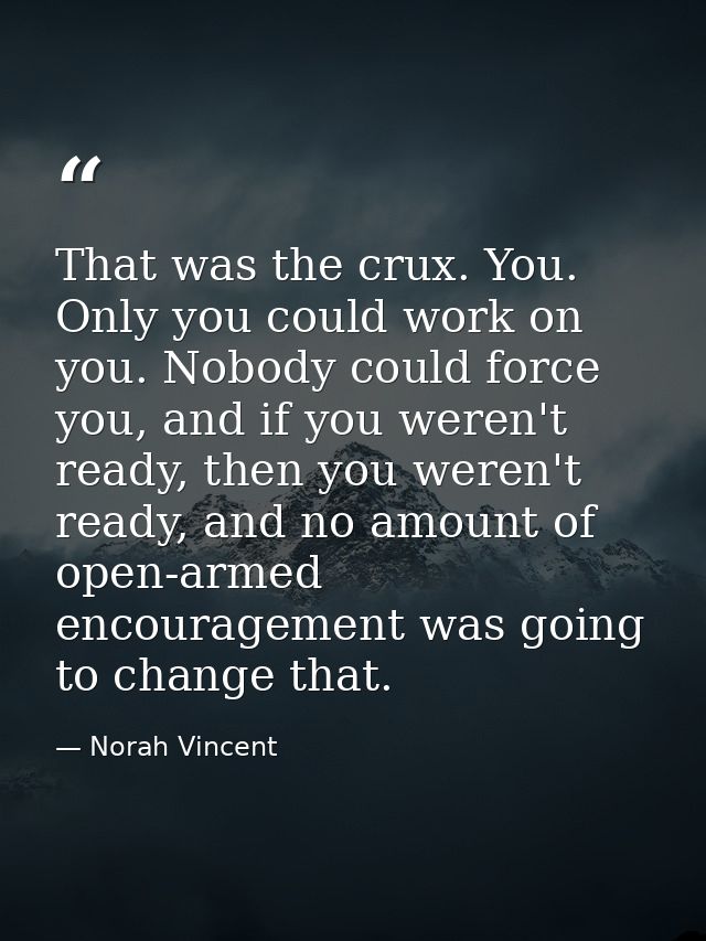That was the crux. You. Only you could work on you. Nobody could force you, and if you weren't ready, then you weren't r — Norah Vincent