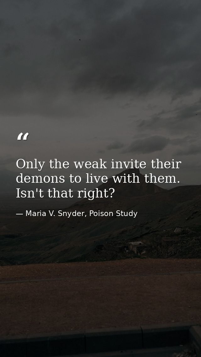 Only the weak invite their demons to live with them. Isn't that right? — Maria V. Snyder, Poison Study