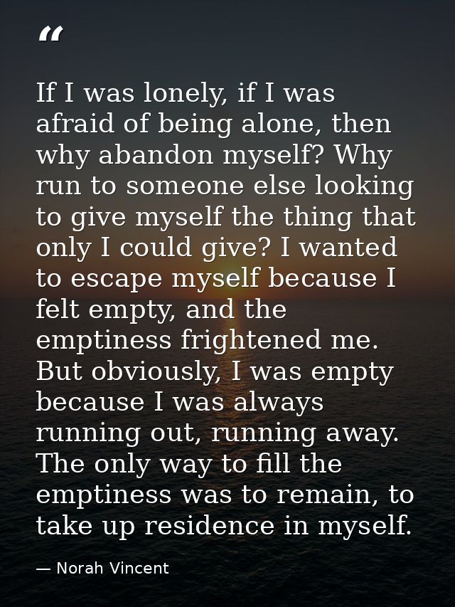 If I was lonely, if I was afraid of being alone, then why abandon myself? Why run to someone else looking to give myself — Norah Vincent