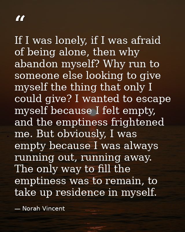 If I was lonely, if I was afraid of being alone, then why abandon myself? Why run to someone else looking to give myself — Norah Vincent