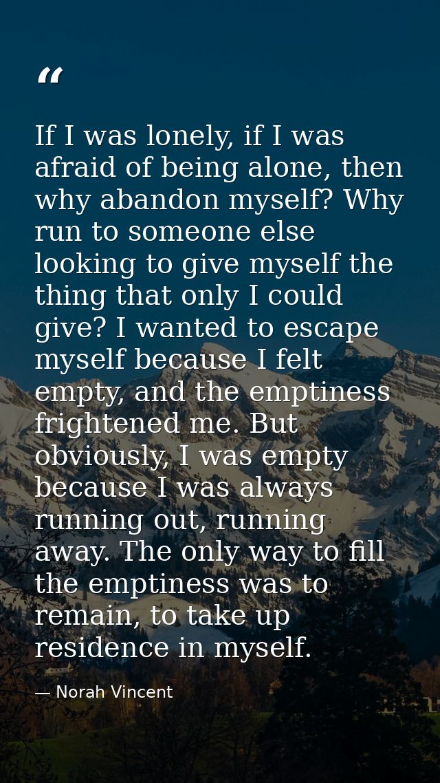 If I was lonely, if I was afraid of being alone, then why abandon myself? Why run to someone else looking to give myself — Norah Vincent