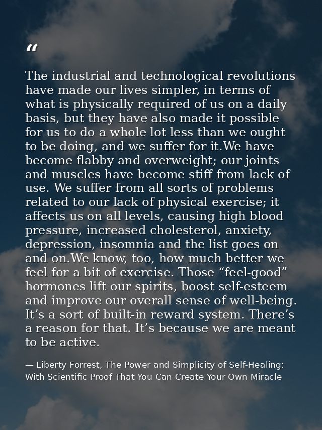 The industrial and technological revolutions have made our lives simpler, in terms of what is physically required of us  — Liberty Forrest, The Power and Simplicity of Self-Healing: With Scientific Proof That You Can Create Your Own Miracle