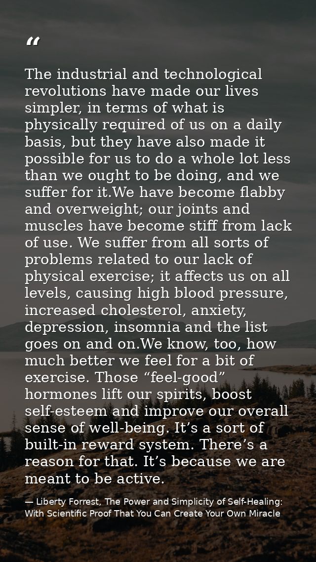 The industrial and technological revolutions have made our lives simpler, in terms of what is physically required of us  — Liberty Forrest, The Power and Simplicity of Self-Healing: With Scientific Proof That You Can Create Your Own Miracle