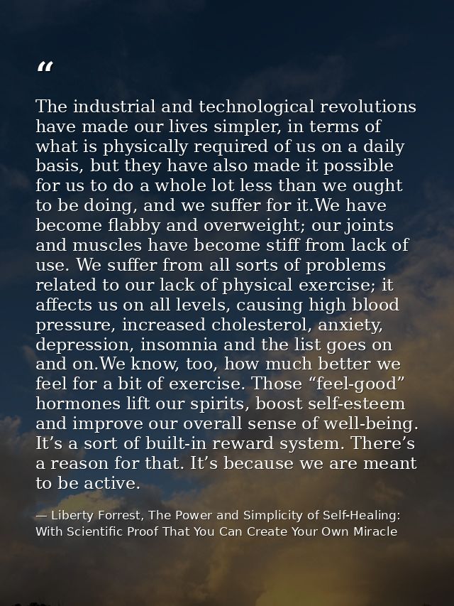 The industrial and technological revolutions have made our lives simpler, in terms of what is physically required of us  — Liberty Forrest, The Power and Simplicity of Self-Healing: With Scientific Proof That You Can Create Your Own Miracle