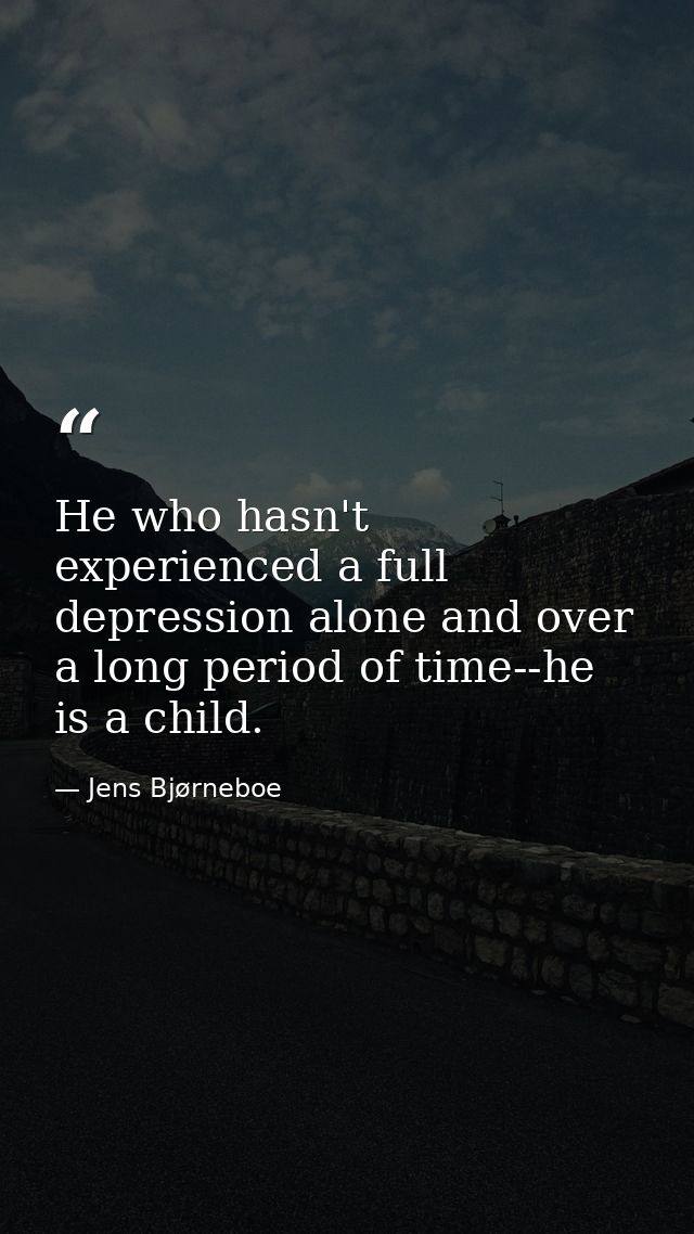 He who hasn't experienced a full depression alone and over a long period of time--he is a child. — Jens Bjørneboe