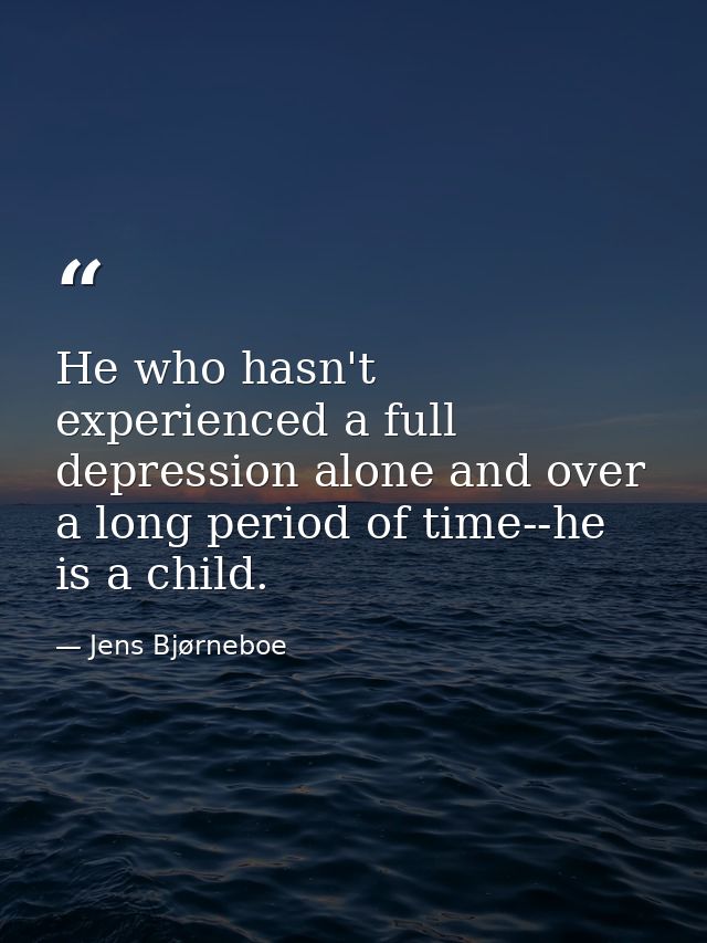 He who hasn't experienced a full depression alone and over a long period of time--he is a child. — Jens Bjørneboe