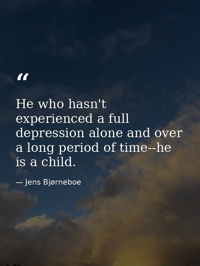 He who hasn't experienced a full depression alone and over a long period of time--he is a child. — Jens Bjørneboe