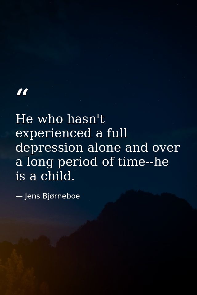 He who hasn't experienced a full depression alone and over a long period of time--he is a child. — Jens Bjørneboe