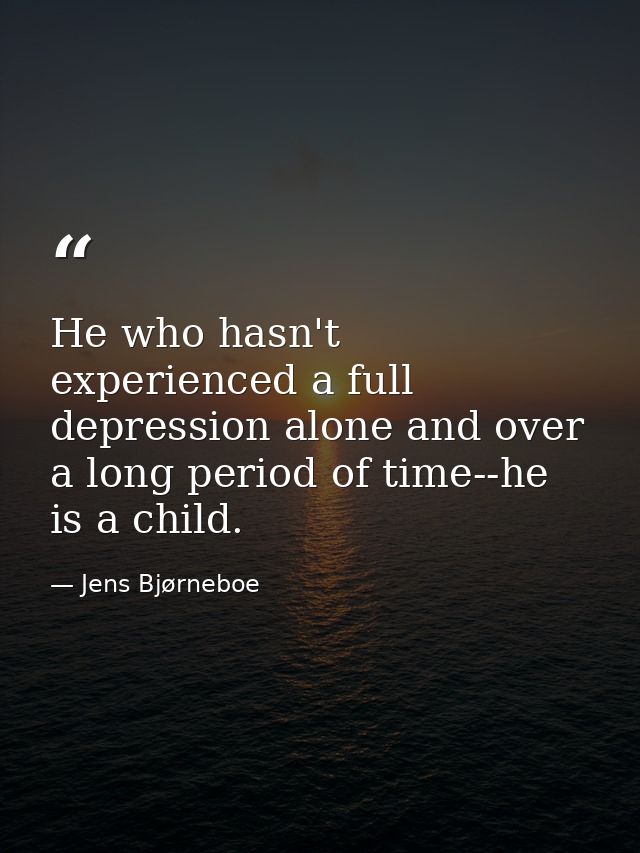 He who hasn't experienced a full depression alone and over a long period of time--he is a child. — Jens Bjørneboe