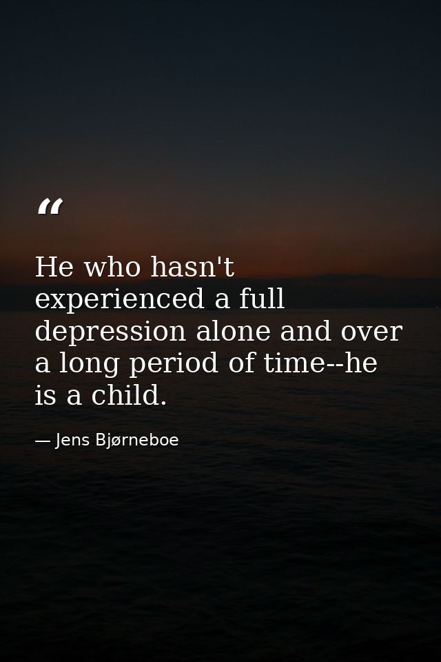 He who hasn't experienced a full depression alone and over a long period of time--he is a child. — Jens Bjørneboe