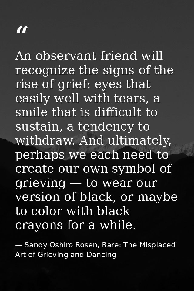 An observant friend will recognize the signs of the rise of grief: eyes that easily well with tears, a smile that is dif — Sandy Oshiro Rosen, Bare: The Misplaced Art of Grieving and Dancing
