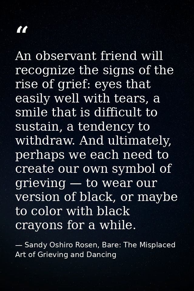 An observant friend will recognize the signs of the rise of grief: eyes that easily well with tears, a smile that is dif — Sandy Oshiro Rosen, Bare: The Misplaced Art of Grieving and Dancing