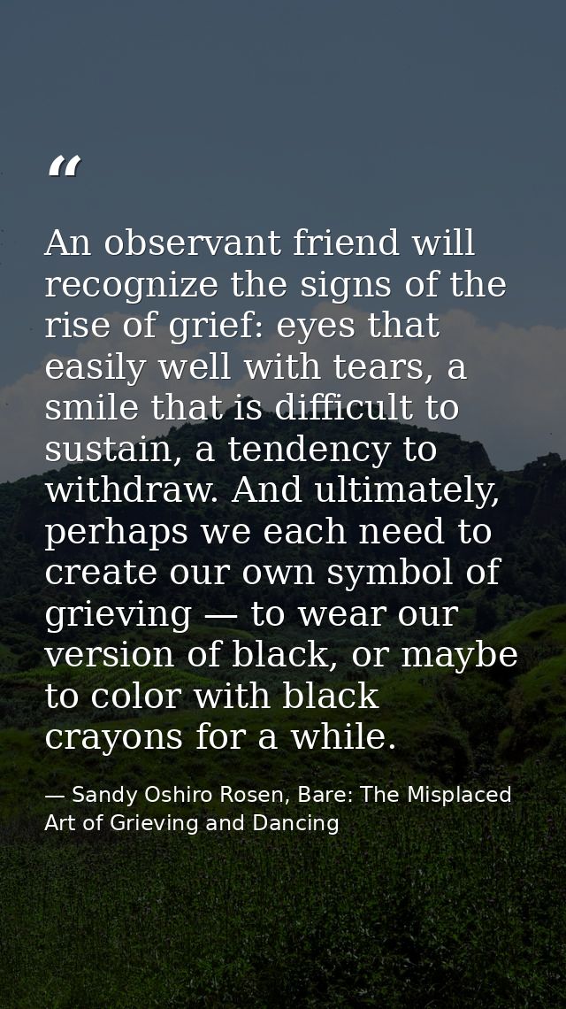 An observant friend will recognize the signs of the rise of grief: eyes that easily well with tears, a smile that is dif — Sandy Oshiro Rosen, Bare: The Misplaced Art of Grieving and Dancing