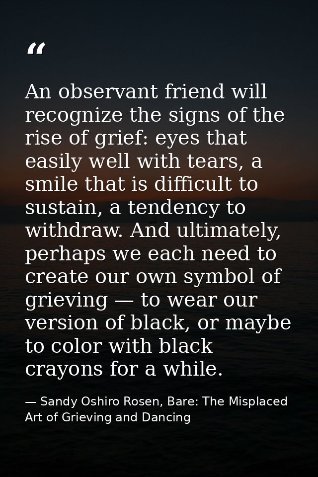 An observant friend will recognize the signs of the rise of grief: eyes that easily well with tears, a smile that is dif — Sandy Oshiro Rosen, Bare: The Misplaced Art of Grieving and Dancing