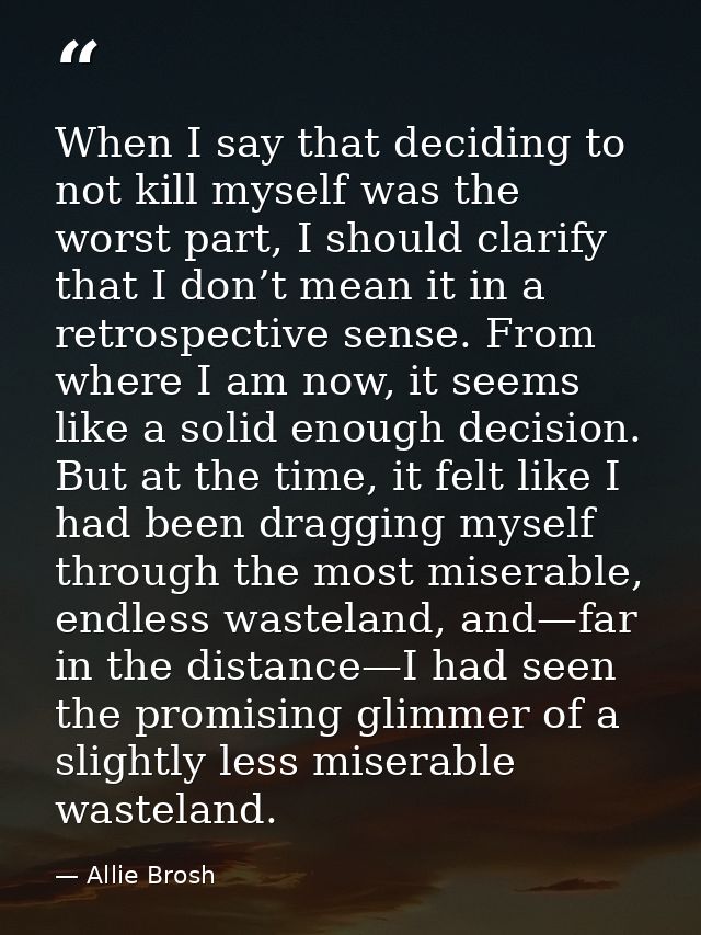 When I say that deciding to not kill myself was the worst part, I should clarify that I don’t mean it in a retrospective — Allie Brosh