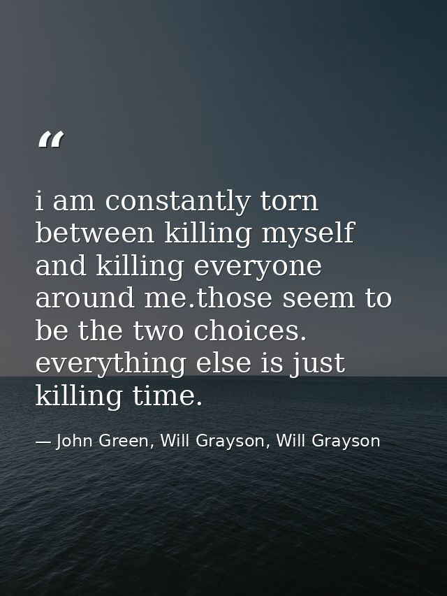 i am constantly torn between killing myself and killing everyone around me.those seem to be the two choices. everything  — John Green, Will Grayson, Will Grayson